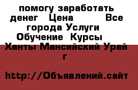 помогу заработать денег › Цена ­ 600 - Все города Услуги » Обучение. Курсы   . Ханты-Мансийский,Урай г.